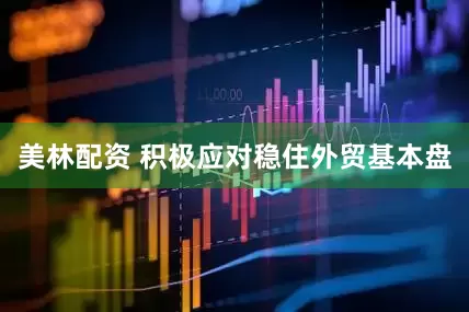 美林配资 积极应对稳住外贸基本盘