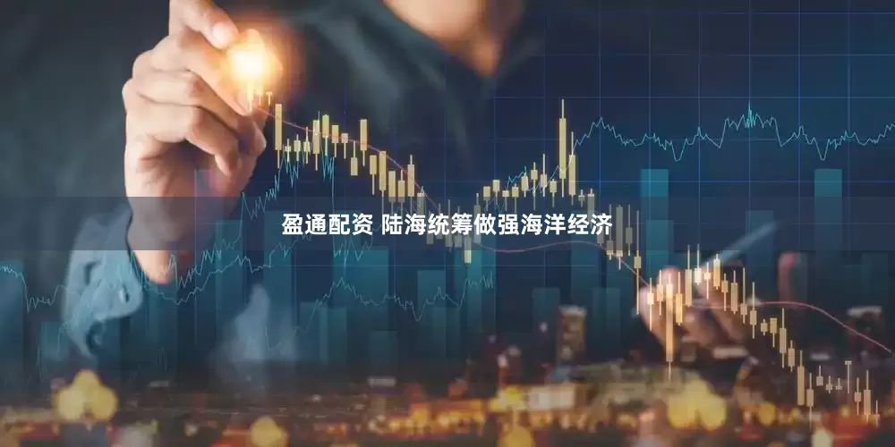 盈通配资 陆海统筹做强海洋经济