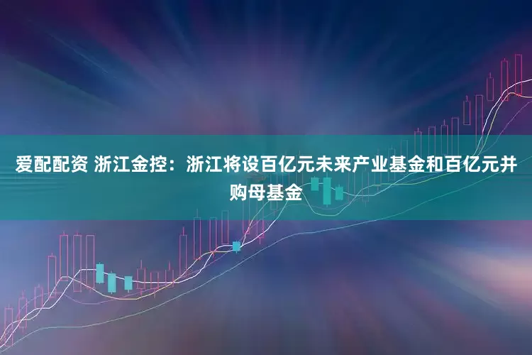 爱配配资 浙江金控：浙江将设百亿元未来产业基金和百亿元并购母基金