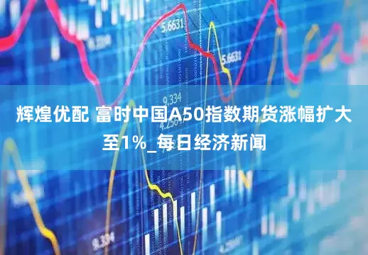辉煌优配 富时中国A50指数期货涨幅扩大至1%_每日经济新闻