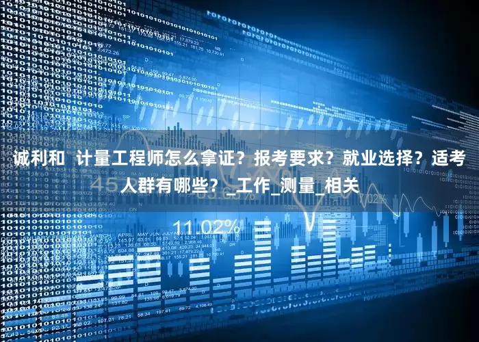 诚利和  计量工程师怎么拿证？报考要求？就业选择？适考人群有哪些？_工作_测量_相关