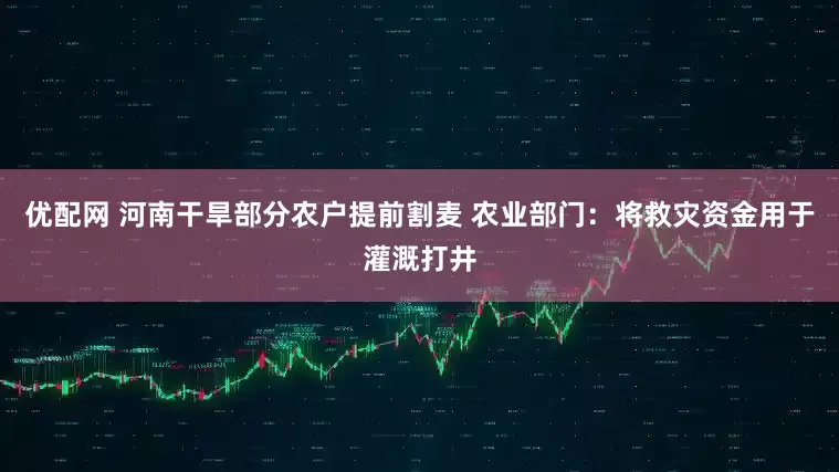 优配网 河南干旱部分农户提前割麦 农业部门：将救灾资金用于灌溉打井