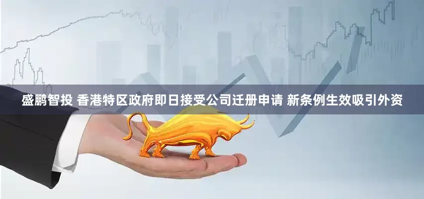 盛鹏智投 香港特区政府即日接受公司迁册申请 新条例生效吸引外资