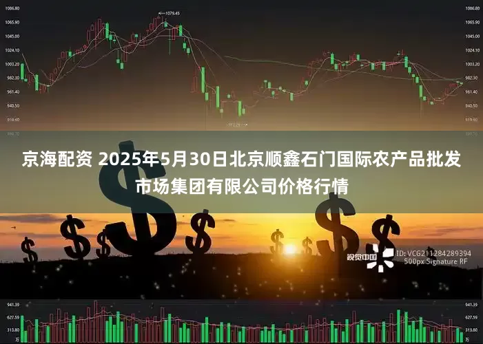 京海配资 2025年5月30日北京顺鑫石门国际农产品批发市场集团有限公司价格行情