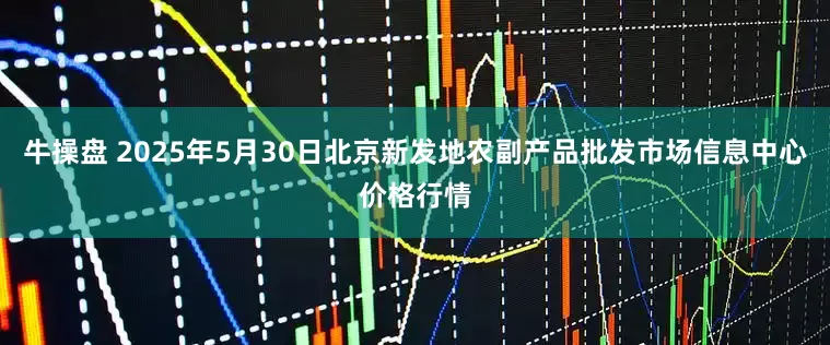 牛操盘 2025年5月30日北京新发地农副产品批发市场信息中心价格行情
