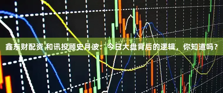 鑫东财配资 和讯投顾史月波：今日大盘背后的逻辑，你知道吗？