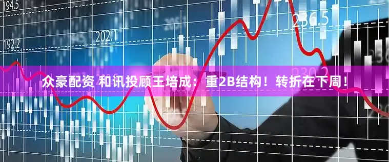 众豪配资 和讯投顾王培成：重2B结构！转折在下周！
