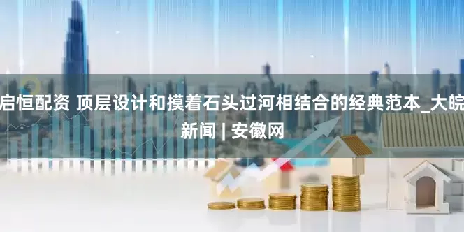 启恒配资 顶层设计和摸着石头过河相结合的经典范本_大皖新闻 | 安徽网