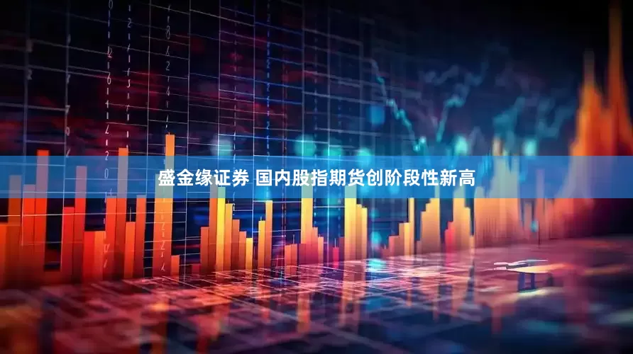 盛金缘证券 国内股指期货创阶段性新高