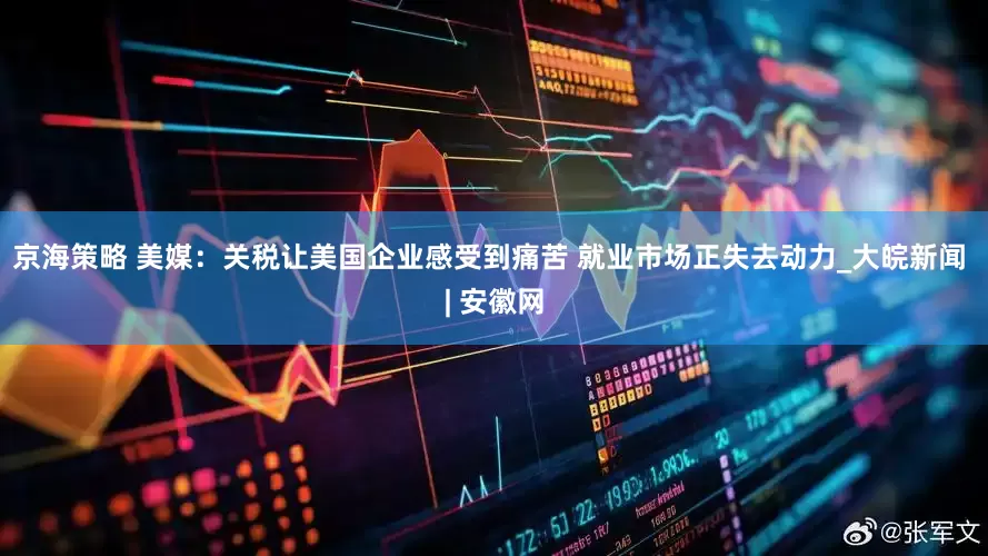 京海策略 美媒：关税让美国企业感受到痛苦 就业市场正失去动力_大皖新闻 | 安徽网