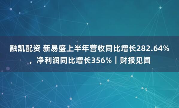融凯配资 新易盛上半年营收同比增长282.64%，净利润同比增长356%｜财报见闻