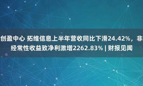 创盈中心 拓维信息上半年营收同比下滑24.42%，非经常性收益致净利激增2262.83% | 财报见闻