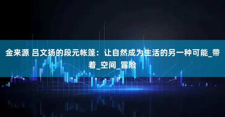 金来源 吕文扬的段元帐篷：让自然成为生活的另一种可能_带着_空间_冒险