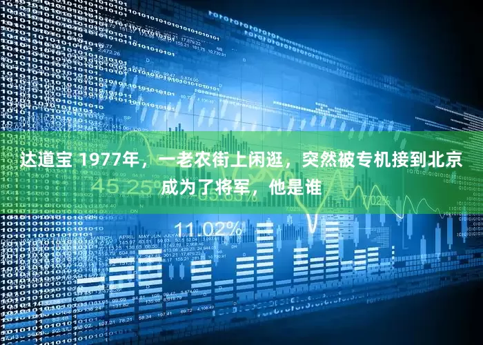 达道宝 1977年，一老农街上闲逛，突然被专机接到北京成为了将军，他是谁