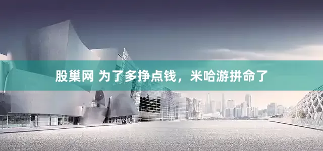 股巢网 为了多挣点钱，米哈游拼命了