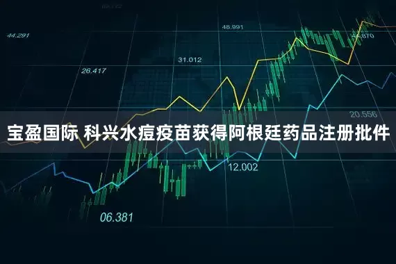 宝盈国际 科兴水痘疫苗获得阿根廷药品注册批件