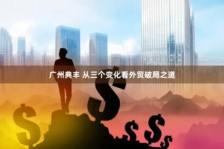 广州典丰 从三个变化看外贸破局之道