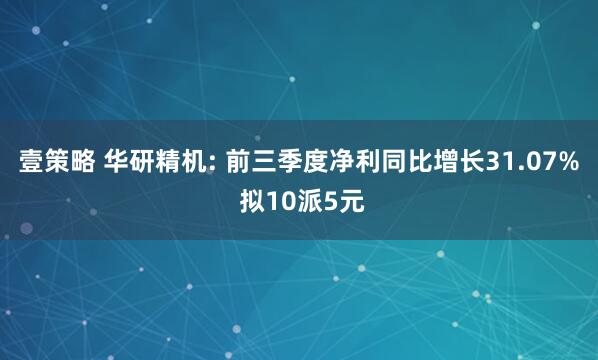 壹策略 华研精机: 前三季度净利同比增长31.07% 拟10派5元