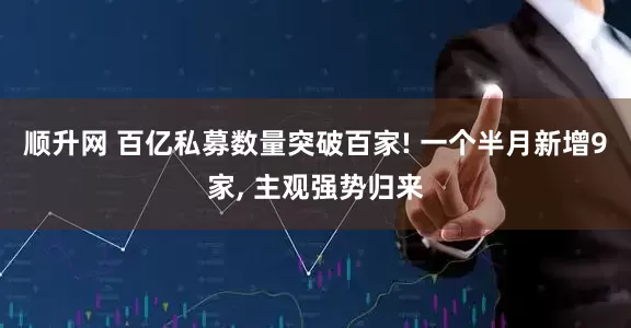 顺升网 百亿私募数量突破百家! 一个半月新增9家, 主观强势归来