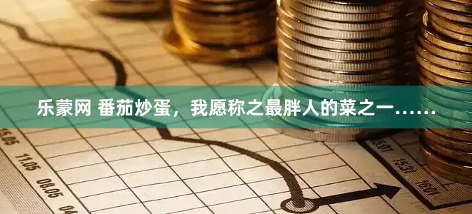 乐蒙网 番茄炒蛋，我愿称之最胖人的菜之一……