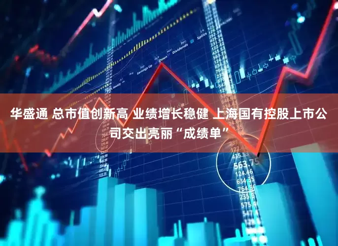 华盛通 总市值创新高 业绩增长稳健 上海国有控股上市公司交出亮丽“成绩单”